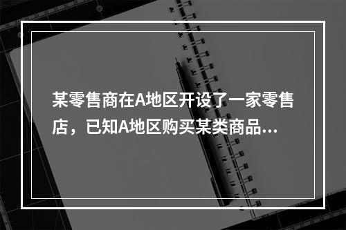 某零售商在A地区开设了一家零售店，已知A地区购买某类商品的