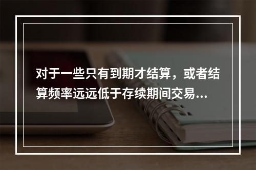 对于一些只有到期才结算，或者结算频率远远低于存续期间交易日的