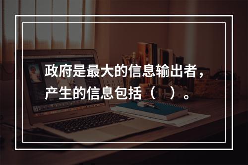 政府是最大的信息输出者，产生的信息包括（　）。