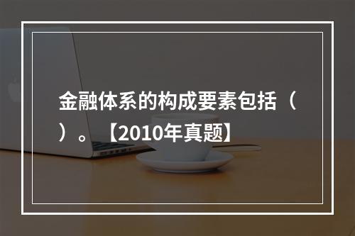 金融体系的构成要素包括（）。【2010年真题】