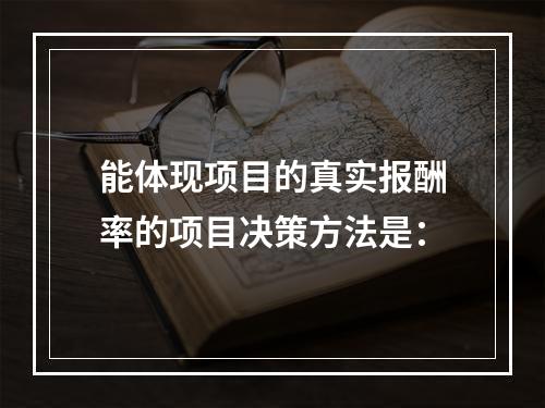 能体现项目的真实报酬率的项目决策方法是：