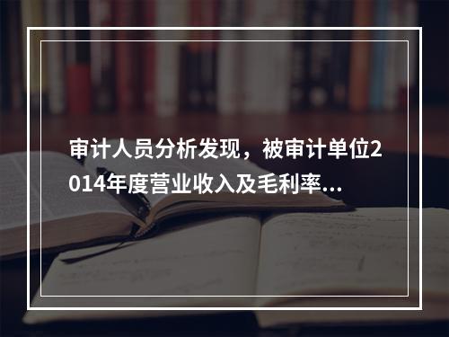 审计人员分析发现，被审计单位2014年度营业收入及毛利率明显