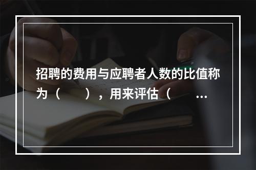 招聘的费用与应聘者人数的比值称为（　　），用来评估（　　）。