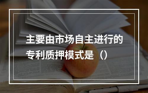 主要由市场自主进行的专利质押模式是（）