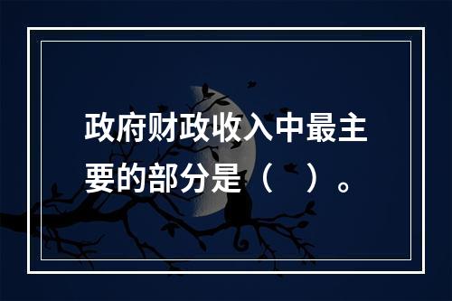 政府财政收入中最主要的部分是（　）。