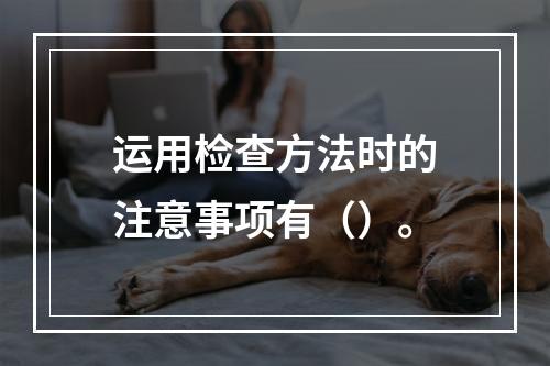 运用检查方法时的注意事项有（）。