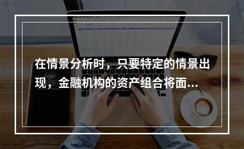 在情景分析时，只要特定的情景出现，金融机构的资产组合将面临很