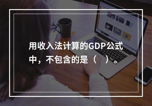 用收入法计算的GDP公式中，不包含的是（　）。