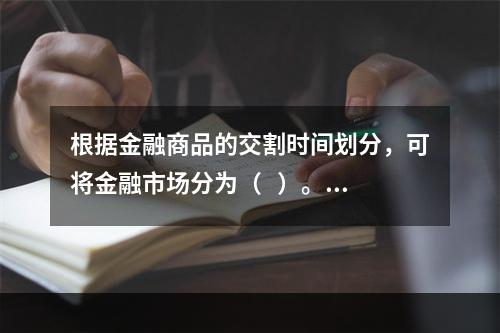 根据金融商品的交割时间划分，可将金融市场分为（   ）。【2