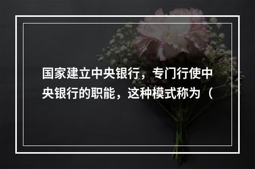 国家建立中央银行，专门行使中央银行的职能，这种模式称为（