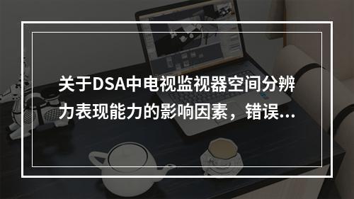 关于DSA中电视监视器空间分辨力表现能力的影响因素，错误的是