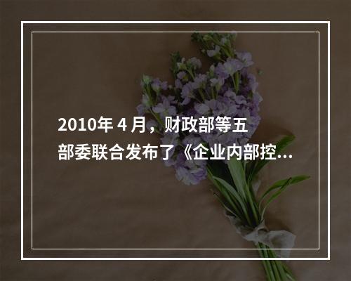 2010年 4 月，财政部等五部委联合发布了《企业内部控制配