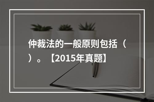 仲裁法的一般原则包括（）。【2015年真题】