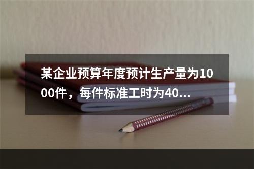 某企业预算年度预计生产量为1000件，每件标准工时为40小时