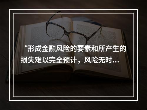 “形成金融风险的要素和所产生的损失难以完全预计，风险无时无处