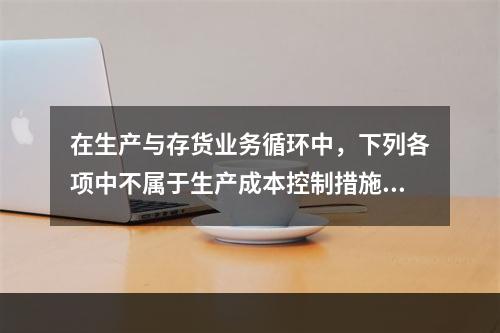 在生产与存货业务循环中，下列各项中不属于生产成本控制措施的是