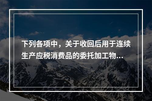 下列各项中，关于收回后用于连续生产应税消费品的委托加工物资