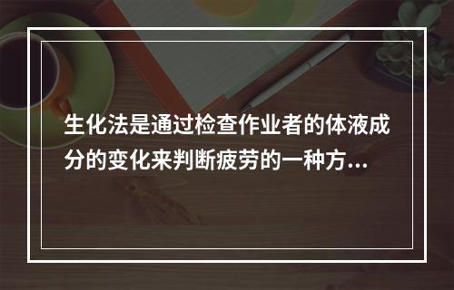 生化法是通过检查作业者的体液成分的变化来判断疲劳的一种方法，