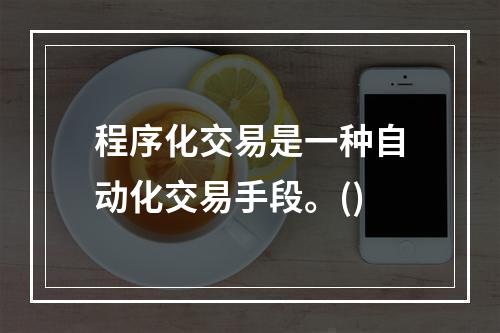 程序化交易是一种自动化交易手段。()