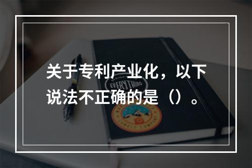 关于专利产业化，以下说法不正确的是（）。