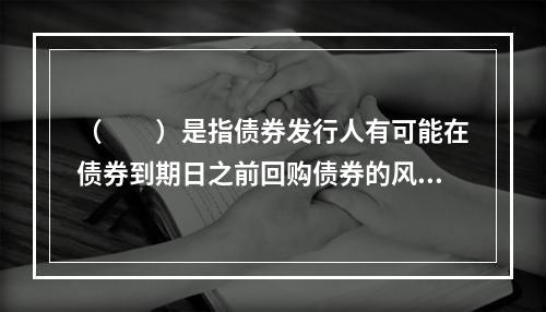 （　　）是指债券发行人有可能在债券到期日之前回购债券的风险。