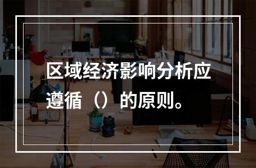 区域经济影响分析应遵循（）的原则。