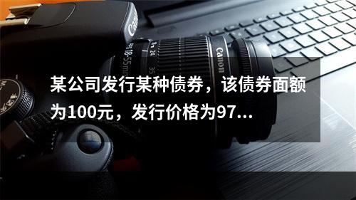 某公司发行某种债券，该债券面额为100元，发行价格为97元，