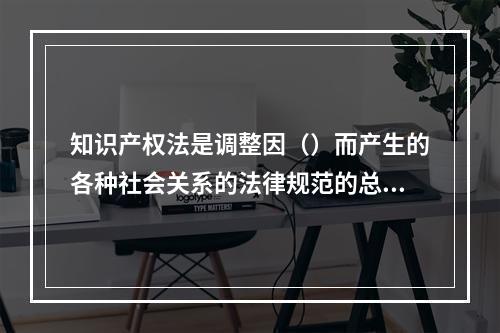 知识产权法是调整因（）而产生的各种社会关系的法律规范的总和。