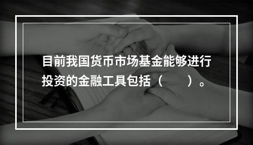 目前我国货币市场基金能够进行投资的金融工具包括（　　）。