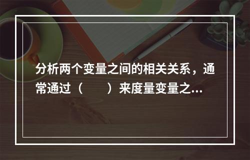 分析两个变量之间的相关关系，通常通过（　　）来度量变量之间线