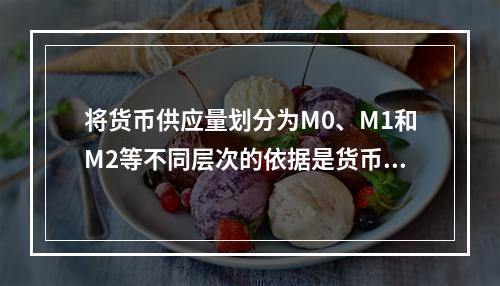 将货币供应量划分为M0、M1和M2等不同层次的依据是货币的（