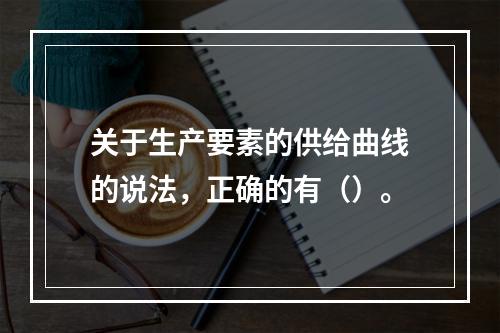 关于生产要素的供给曲线的说法，正确的有（）。