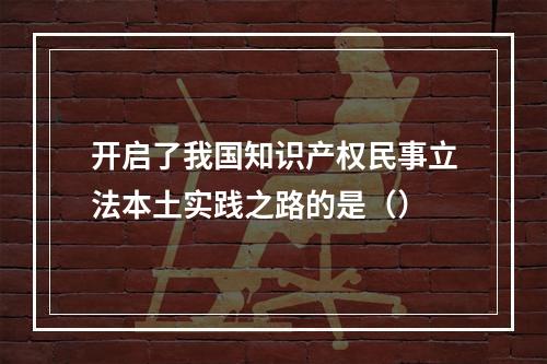 开启了我国知识产权民事立法本土实践之路的是（）