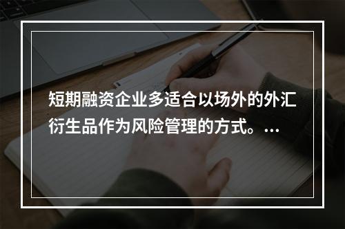 短期融资企业多适合以场外的外汇衍生品作为风险管理的方式。()