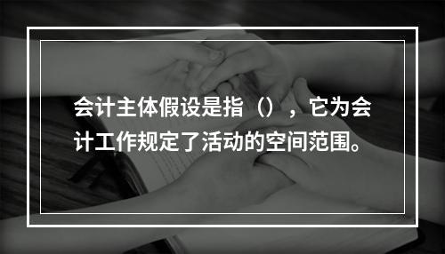 会计主体假设是指（），它为会计工作规定了活动的空间范围。