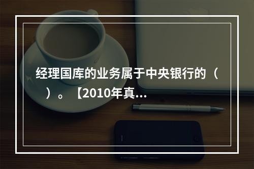 经理国库的业务属于中央银行的（    ）。【2010年真题】