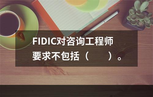 FIDIC对咨询工程师要求不包括（　　）。