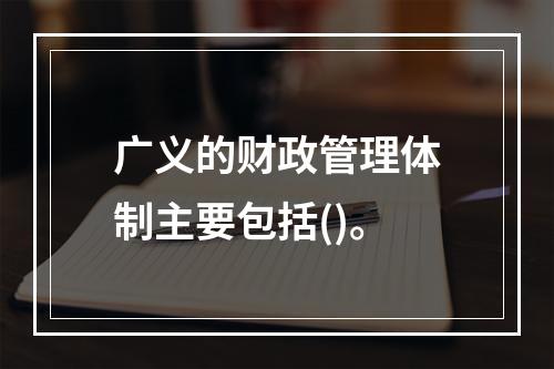 广义的财政管理体制主要包括()。