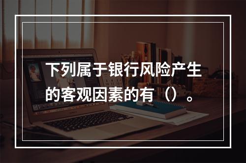 下列属于银行风险产生的客观因素的有（）。