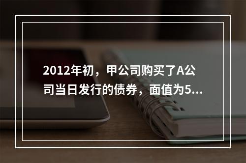 2012年初，甲公司购买了A公司当日发行的债券，面值为500