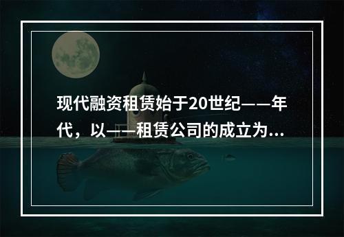 现代融资租赁始于20世纪——年代，以——租赁公司的成立为标志