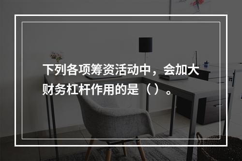 下列各项筹资活动中，会加大财务杠杆作用的是（ ）。