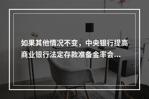 如果其他情况不变，中央银行提高商业银行法定存款准备金率会导致