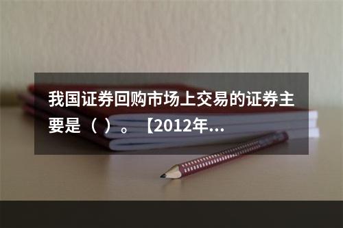 我国证券回购市场上交易的证券主要是（  ）。【2012年真题