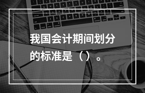 我国会计期间划分的标准是（ ）。