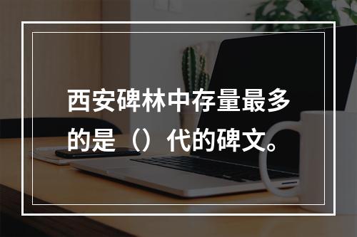 西安碑林中存量最多的是（）代的碑文。