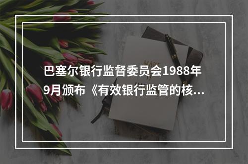 巴塞尔银行监督委员会1988年9月颁布《有效银行监管的核心原