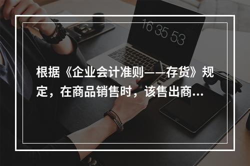 根据《企业会计准则——存货》规定，在商品销售时，该售出商品已