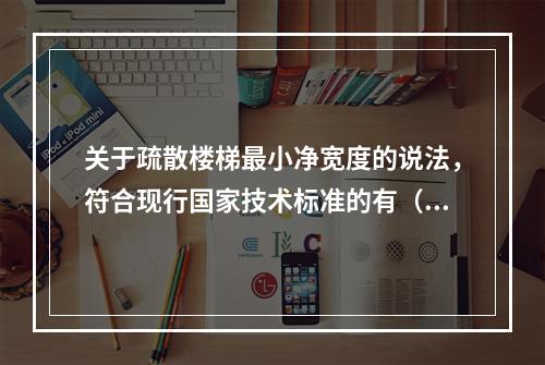 关于疏散楼梯最小净宽度的说法，符合现行国家技术标准的有（　）