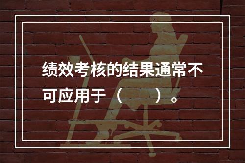 绩效考核的结果通常不可应用于（　　）。